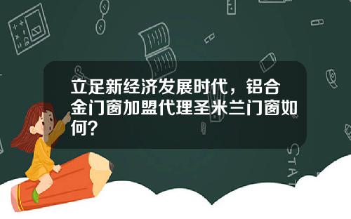 立足新经济发展时代,铝合金门窗加盟代理圣米兰门窗如何?