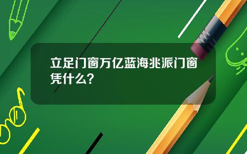 立足门窗万亿蓝海兆派门窗凭什么?