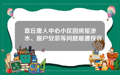 章丘唐人中心小区因房屋渗水、窗户安装等问题屡遭投诉