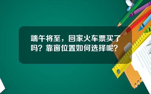 端午将至,回家火车票买了吗?靠窗位置如何选择呢?