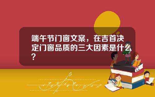 端午节门窗文案,在吉首决定门窗品质的三大因素是什么?