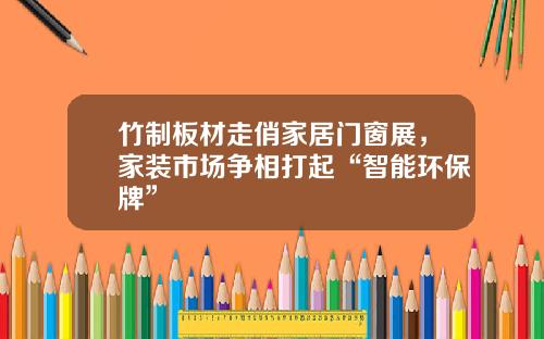 竹制板材走俏家居门窗展,家装市场争相打起“智能环保牌”