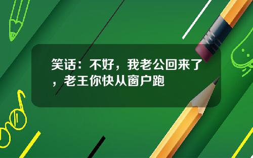 笑话:不好,我老公回来了,老王你快从窗户跑