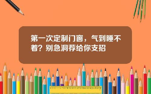 第一次定制门窗,气到睡不着?别急洞荐给你支招