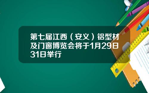 第七届江西(安义)铝型材及门窗博览会将于1月29日31日举行