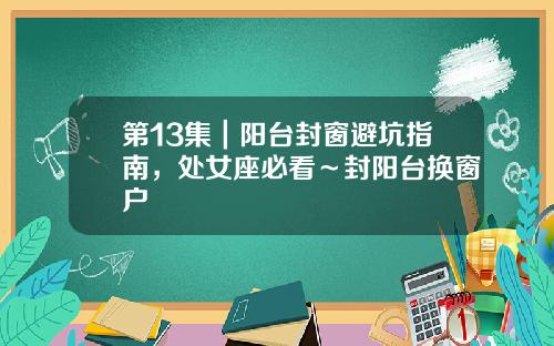 第13集|阳台封窗避坑指南,处女座必看~封阳台换窗户