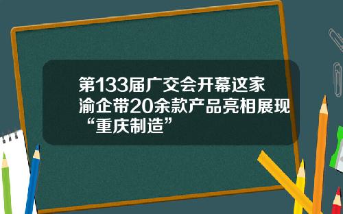 第133届广交会开幕这家渝企带20余款产品亮相展现“重庆制造”