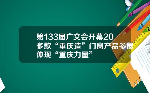 第133届广交会开幕20多款“重庆造”门窗产品参展体现“重庆力量”