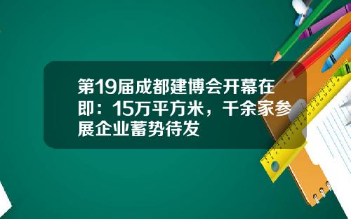 第19届成都建博会开幕在即:15万平方米,千余家参展企业蓄势待发