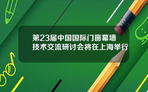 第23届中国国际门窗幕墙技术交流研讨会将在上海举行