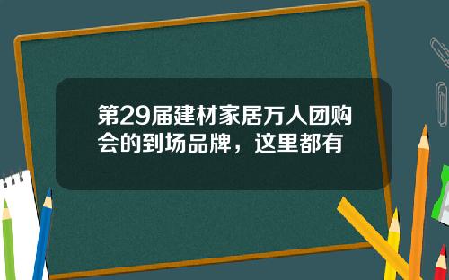 第29届建材家居万人团购会的到场品牌,这里都有
