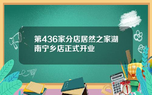 第436家分店居然之家湖南宁乡店正式开业