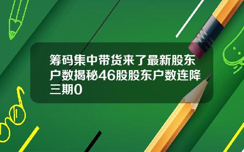 筹码集中带货来了最新股东户数揭秘46股股东户数连降三期0