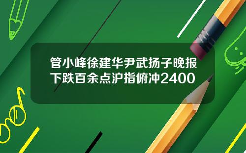 管小峰徐建华尹武扬子晚报下跌百余点沪指俯冲2400