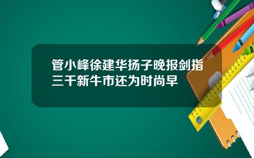 管小峰徐建华扬子晚报剑指三千新牛市还为时尚早