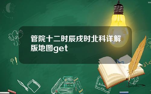管院十二时辰戌时北科详解版地图get