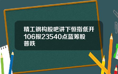 精工钢构股吧讲下恒指低开106报23540点蓝筹股普跌