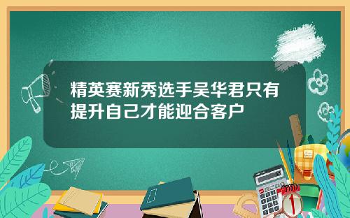 精英赛新秀选手吴华君只有提升自己才能迎合客户