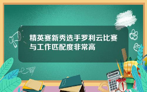 精英赛新秀选手罗利云比赛与工作匹配度非常高