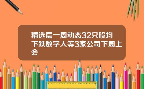 精选层一周动态32只股均下跌数字人等3家公司下周上会