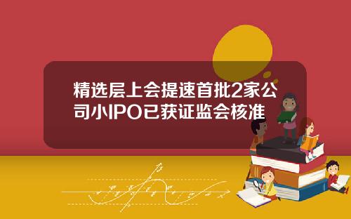 精选层上会提速首批2家公司小IPO已获证监会核准
