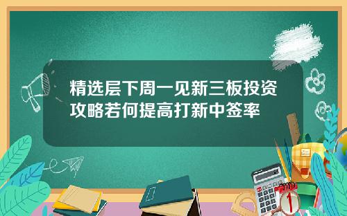 精选层下周一见新三板投资攻略若何提高打新中签率