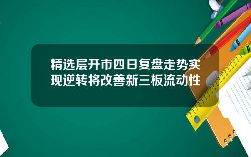 精选层开市四日复盘走势实现逆转将改善新三板流动性