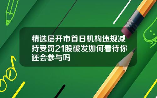 精选层开市首日机构违规减持受罚21股破发如何看待你还会参与吗