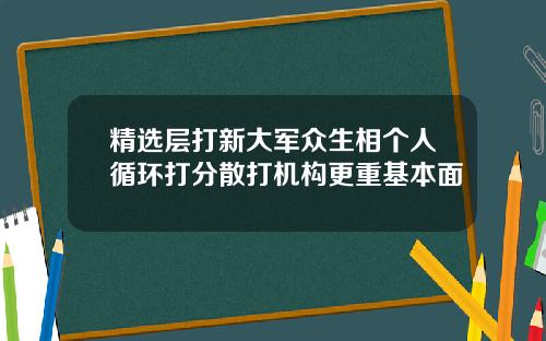 精选层打新大军众生相个人循环打分散打机构更重基本面