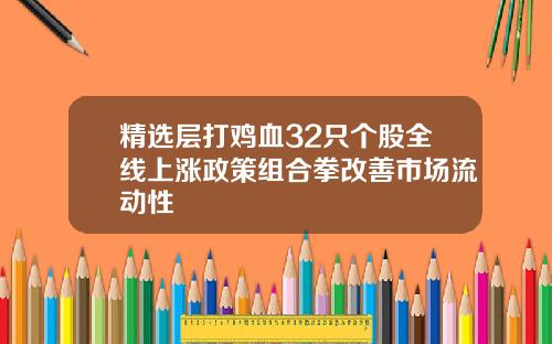 精选层打鸡血32只个股全线上涨政策组合拳改善市场流动性