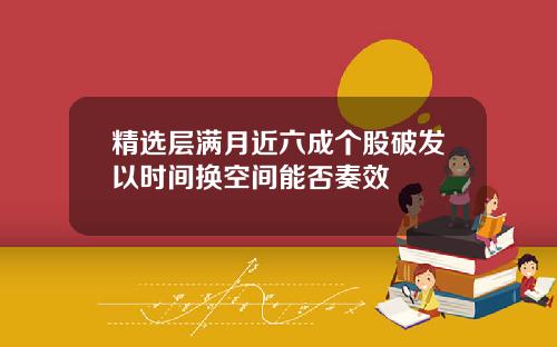 精选层满月近六成个股破发以时间换空间能否奏效