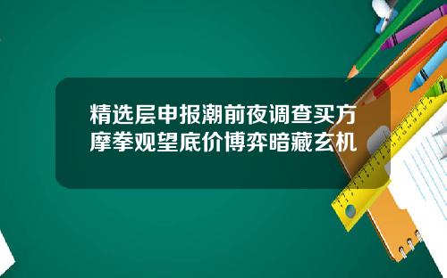 精选层申报潮前夜调查买方摩拳观望底价博弈暗藏玄机