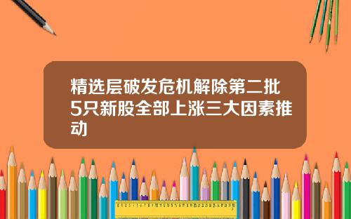 精选层破发危机解除第二批5只新股全部上涨三大因素推动