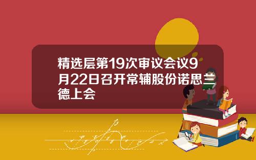 精选层第19次审议会议9月22日召开常辅股份诺思兰德上会