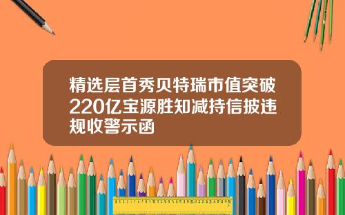 精选层首秀贝特瑞市值突破220亿宝源胜知减持信披违规收警示函