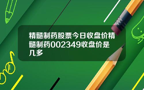 精髓制药股票今日收盘价精髓制药002349收盘价是几多