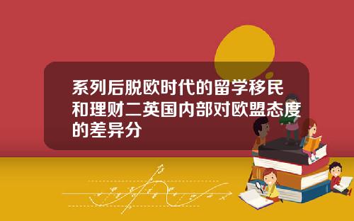 系列后脱欧时代的留学移民和理财二英国内部对欧盟态度的差异分