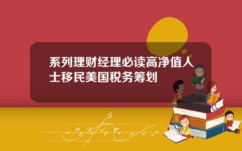 系列理财经理必读高净值人士移民美国税务筹划