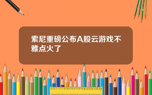 索尼重磅公布A股云游戏不雅点火了