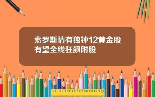 索罗斯情有独钟12黄金股有望全线狂飙附股