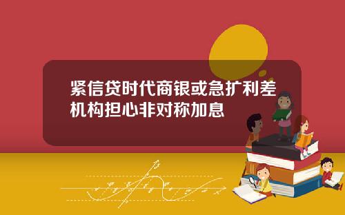 紧信贷时代商银或急扩利差机构担心非对称加息