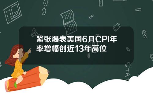 紧张爆表美国6月CPI年率增幅创近13年高位