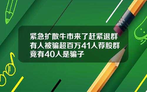 紧急扩散牛市来了赶紧退群有人被骗超百万41人荐股群竟有40人是骗子