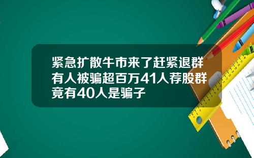 紧急扩散牛市来了赶紧退群有人被骗超百万41人荐股群竟有40人是骗子