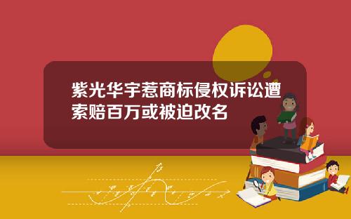 紫光华宇惹商标侵权诉讼遭索赔百万或被迫改名