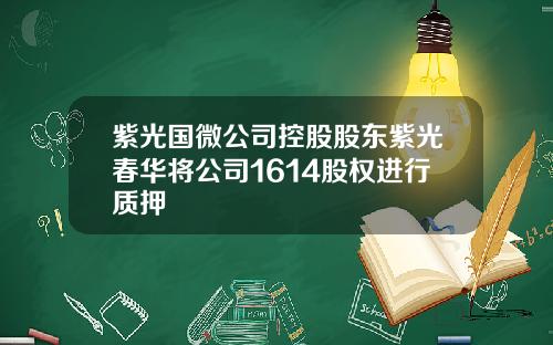 紫光国微公司控股股东紫光春华将公司1614股权进行质押