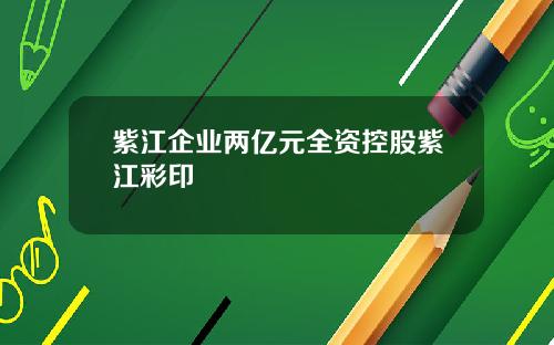 紫江企业两亿元全资控股紫江彩印