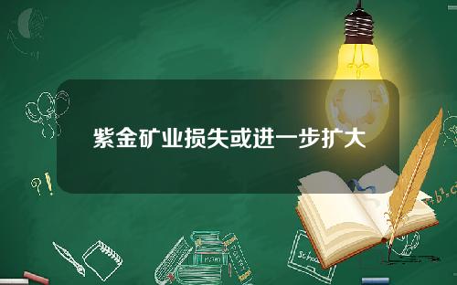 紫金矿业损失或进一步扩大