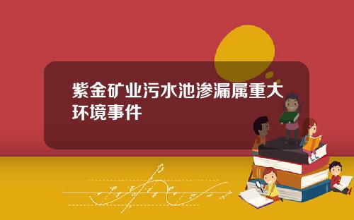 紫金矿业污水池渗漏属重大环境事件