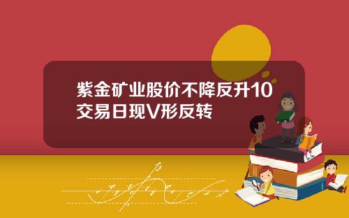 紫金矿业股价不降反升10交易日现V形反转